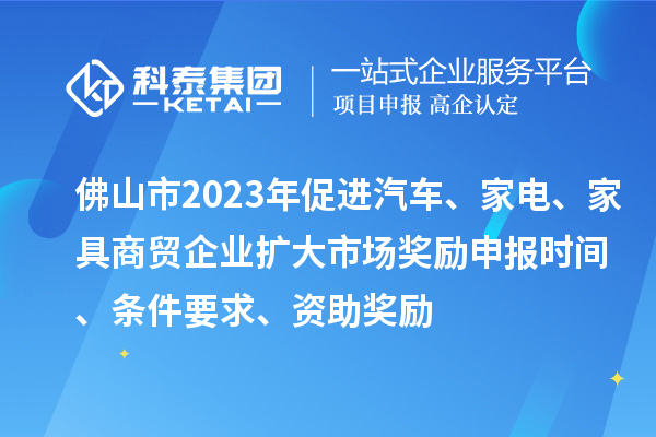 佛山市2023年促進(jìn)汽車(chē)、家電、家具商貿(mào)企業(yè)擴(kuò)大市場(chǎng)獎(jiǎng)勵(lì)申報(bào)時(shí)間、條件要求、資助獎(jiǎng)勵(lì)