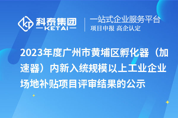 2023年度廣州市黃埔區孵化器（加速器）內新入統規模以上工業企業場地補貼項目評審結果的公示