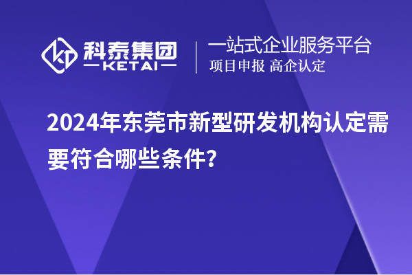 2024年東莞市新型研發機構認定需要符合哪些條件？
