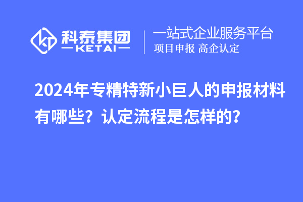 2024年專精特新小巨人的申報材料有哪些？認定流程是怎樣的？