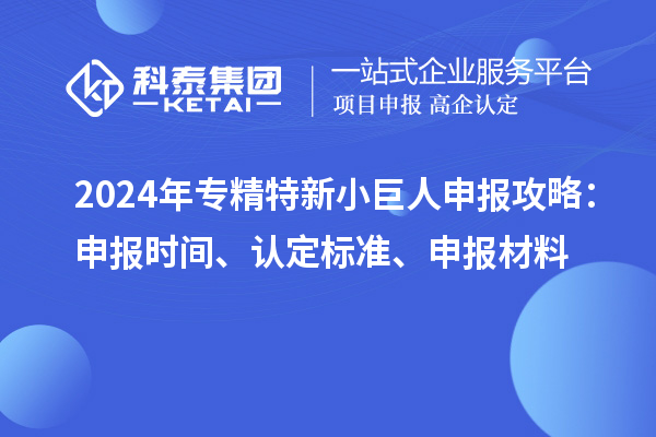 2024年<a href=http://www.xjsygy.com/fuwu/zhuanjingtexin.html target=_blank class=infotextkey>專精特新小巨人申報(bào)</a>攻略：申報(bào)時(shí)間、認(rèn)定標(biāo)準(zhǔn)、申報(bào)材料