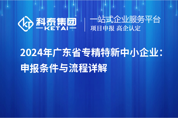 2024年廣東省<a href=http://www.xjsygy.com/fuwu/zhuanjingtexin.html target=_blank class=infotextkey>專精特新中小企業(yè)</a>：申報(bào)條件與流程詳解