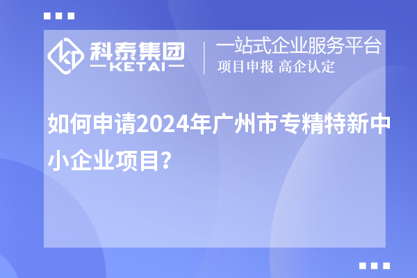 如何申請(qǐng)2024年廣州市<a href=http://www.xjsygy.com/fuwu/zhuanjingtexin.html target=_blank class=infotextkey>專精特新中小企業(yè)</a>項(xiàng)目？