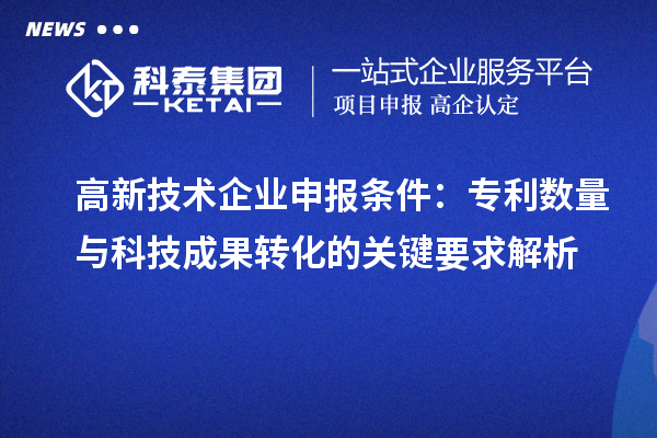 高新技術(shù)企業(yè)申報(bào)條件：專利數(shù)量與<a href=http://yjy.gdktzx.com target=_blank class=infotextkey>科技成果轉(zhuǎn)化</a>的關(guān)鍵要求解析