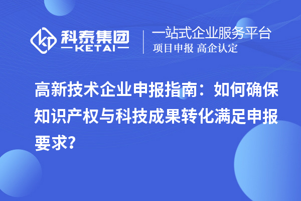 高新技術(shù)企業(yè)申報指南：如何確保知識產(chǎn)權(quán)與科技成果轉(zhuǎn)化滿足申報要求？