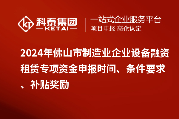 2024年佛山市制造業(yè)企業(yè)設(shè)備融資租賃專項資金申報時間、條件要求、補(bǔ)貼獎勵