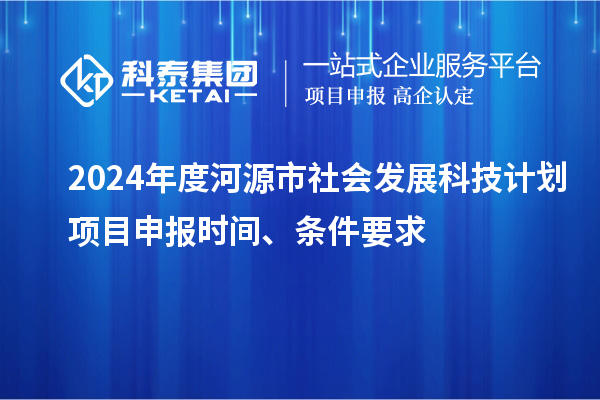 2024年度河源市社會發展科技計劃<a href=http://www.xjsygy.com/shenbao.html target=_blank class=infotextkey>項目申報</a>時間、條件要求