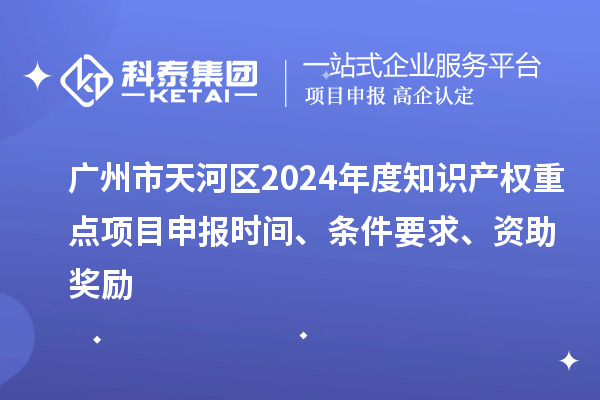 廣州市天河區(qū)2024年度知識產(chǎn)權(quán)重點項目申報時間、條件要求、資助獎勵