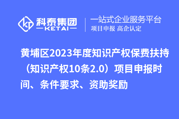 黃埔區2023年度知識產權保費扶持（知識產權10條2.0）<a href=http://www.xjsygy.com/shenbao.html target=_blank class=infotextkey>項目申報</a>時間、條件要求、資助獎勵