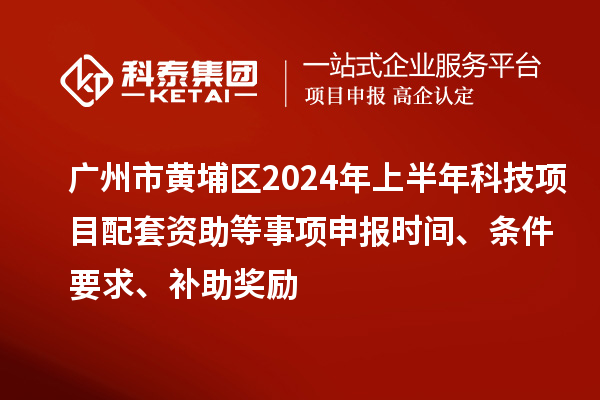 廣州市黃埔區2024年上半年科技項目配套資助等事項申報時間、條件要求、補助獎勵