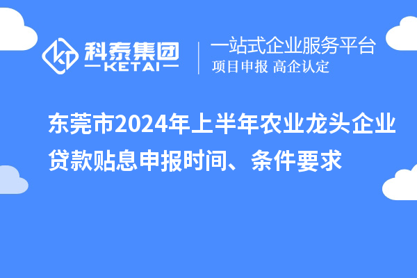 東莞市2024年上半年農(nóng)業(yè)龍頭企業(yè)貸款貼息申報(bào)時(shí)間、條件要求