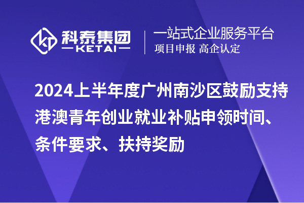2024上半年度廣州南沙區(qū)鼓勵(lì)支持港澳青年創(chuàng)業(yè)就業(yè)補(bǔ)貼申領(lǐng)時(shí)間、條件要求、扶持獎(jiǎng)勵(lì)