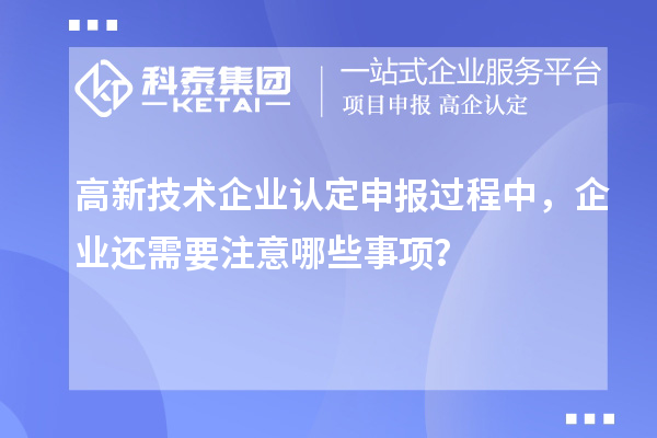 高新技術企業認定申報過程中，企業還需要注意哪些事項？