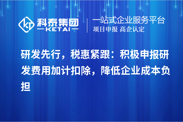 研發(fā)先行，稅惠緊跟：積極申報(bào)研發(fā)費(fèi)用加計(jì)扣除，降低企業(yè)成本負(fù)擔(dān)