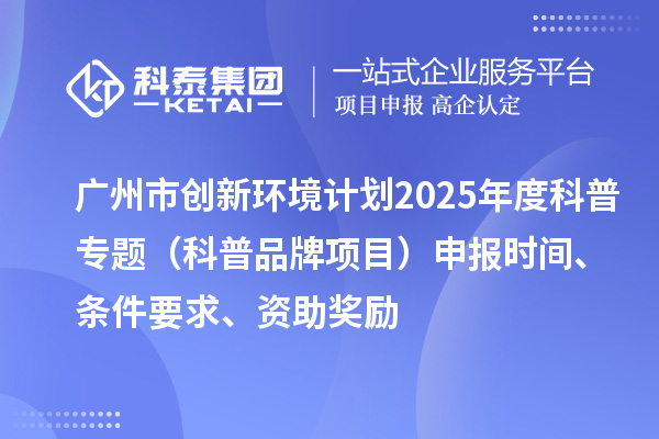 廣州市創新環境計劃2025年度科普專題（科普品牌項目）申報時間、條件要求、資助獎勵