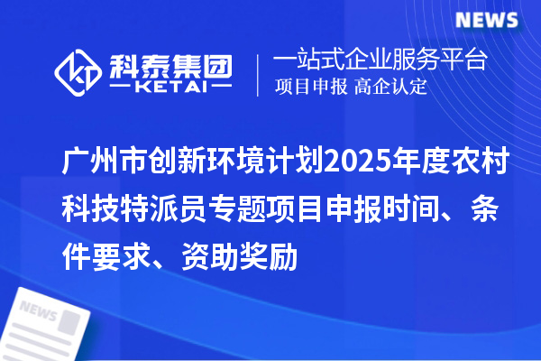廣州市創(chuàng)新環(huán)境計(jì)劃2025年度農(nóng)村科技特派員專題項(xiàng)目申報(bào)時(shí)間、條件要求、資助獎(jiǎng)勵(lì)