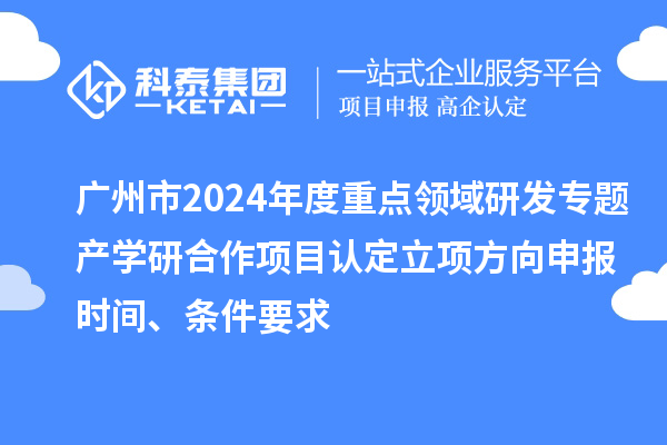 廣州市2024年度重點領域研發專題產學研合作項目認定立項方向申報時間、條件要求