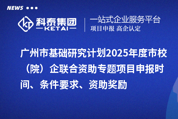 廣州市基礎(chǔ)研究計(jì)劃2025年度市校（院）企聯(lián)合資助專(zhuān)題項(xiàng)目申報(bào)時(shí)間、條件要求、資助獎(jiǎng)勵(lì)