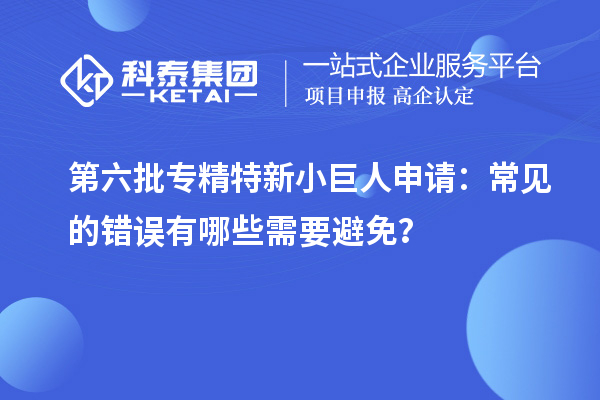 第六批專精特新小巨人申請：常見的錯誤有哪些需要避免？