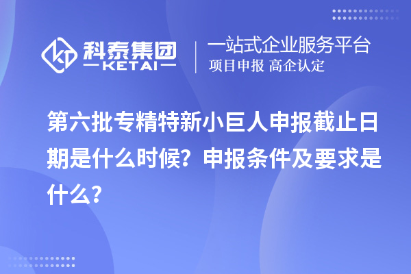 第六批<a href=http://www.xjsygy.com/fuwu/zhuanjingtexin.html target=_blank class=infotextkey>專精特新小巨人申報</a>截止日期是什么時候？申報條件及要求是什么？