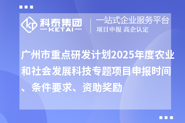 廣州市重點研發計劃2025年度農業和社會發展科技專題項目申報時間、條件要求、資助獎勵