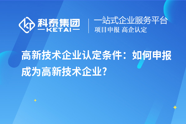 高新技術企業認定條件：如何申報成為高新技術企業?