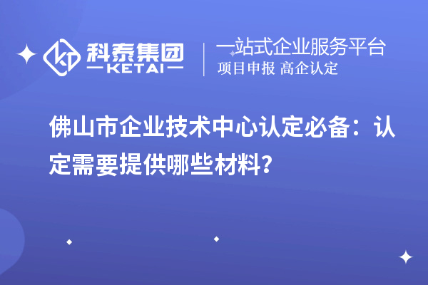 佛山市企業(yè)技術(shù)中心認定必備：認定需要提供哪些材料？
