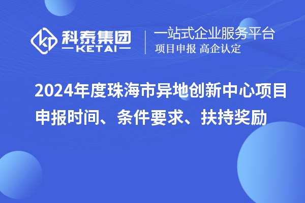 2024年度珠海市異地創新中心項目申報時間、條件要求、扶持獎勵