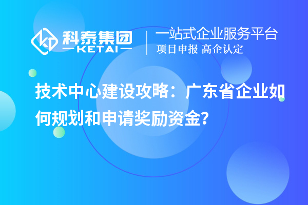 技術中心建設攻略：廣東省企業如何規劃和申請獎勵資金？