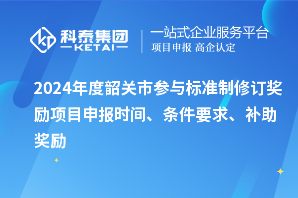 2024年度韶關(guān)市參與標(biāo)準(zhǔn)制修訂獎(jiǎng)勵(lì)<a href=http://www.xjsygy.com/shenbao.html target=_blank class=infotextkey>項(xiàng)目申報(bào)</a>時(shí)間、條件要求、補(bǔ)助獎(jiǎng)勵(lì)
