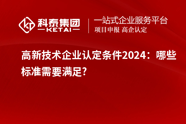 <a href=http://www.xjsygy.com target=_blank class=infotextkey>高新技術(shù)企業(yè)認(rèn)定</a>條件2024：哪些標(biāo)準(zhǔn)需要滿足?