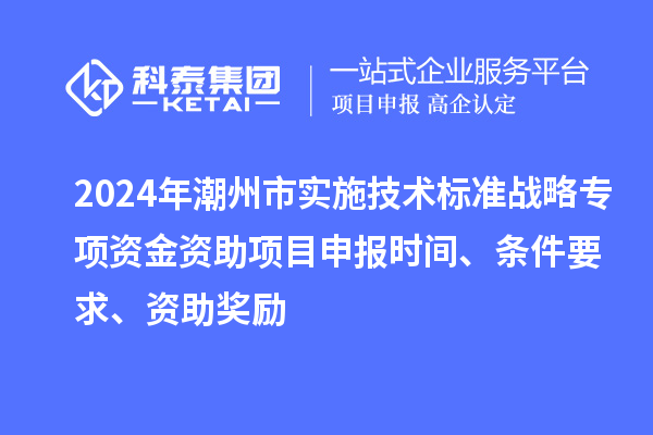 2024年潮州市實施技術標準戰略專項資金資助<a href=http://www.xjsygy.com/shenbao.html target=_blank class=infotextkey>項目申報</a>時間、條件要求、資助獎勵