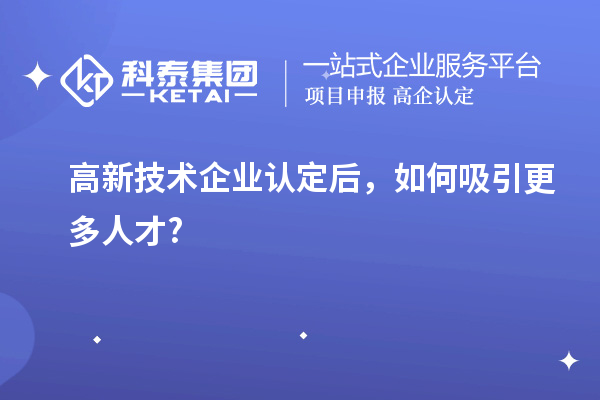 高新技術企業(yè)認定后，如何吸引更多人才?