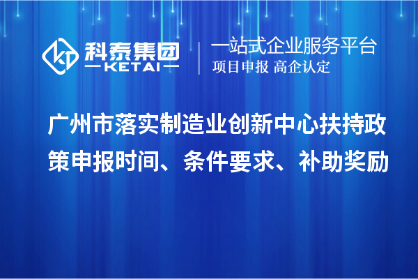 廣州市落實(shí)制造業(yè)創(chuàng)新中心扶持政策申報(bào)時間、條件要求、補(bǔ)助獎勵