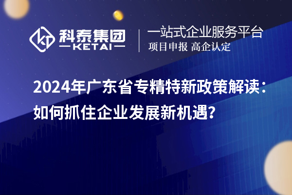 2024年廣東省專精特新政策解讀：如何抓住企業(yè)發(fā)展新機(jī)遇？