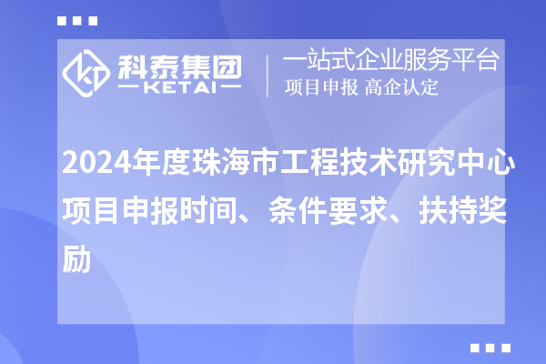 2024年度珠海市工程技術(shù)研究中心<a href=http://www.xjsygy.com/shenbao.html target=_blank class=infotextkey>項目申報</a>時間、條件要求、扶持獎勵
