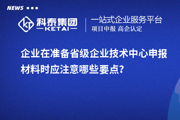 企業(yè)在準(zhǔn)備省級(jí)企業(yè)技術(shù)中心申報(bào)材料時(shí)應(yīng)注意哪些要點(diǎn)？