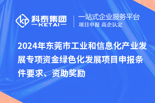 2024年東莞市工業和信息化產業發展專項資金綠色化發展<a href=http://www.xjsygy.com/shenbao.html target=_blank class=infotextkey>項目申報</a>條件要求、資助獎勵