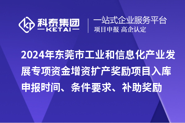 2024年東莞市工業和信息化產業發展專項資金增資擴產獎勵項目入庫申報時間、條件要求、補助獎勵