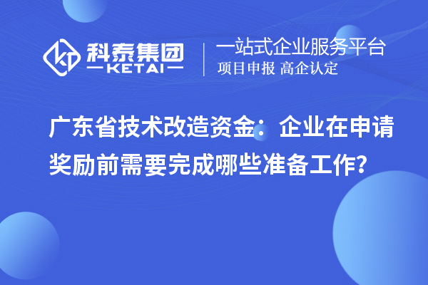 廣東省技術(shù)改造資金：企業(yè)在申請(qǐng)獎(jiǎng)勵(lì)前需要完成哪些準(zhǔn)備工作？