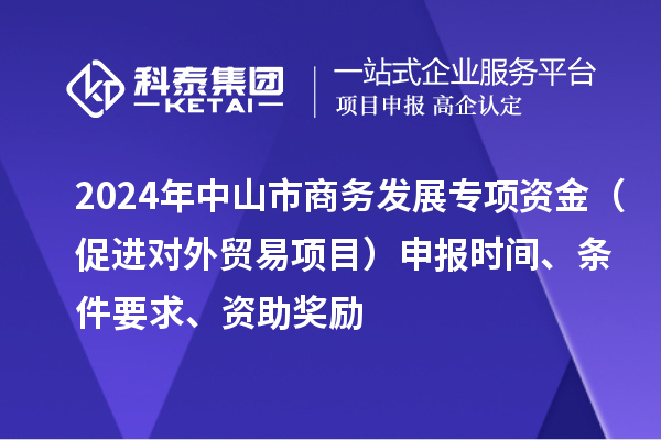 2024年中山市商務發展專項資金（促進對外貿易項目）申報時間、條件要求、資助獎勵