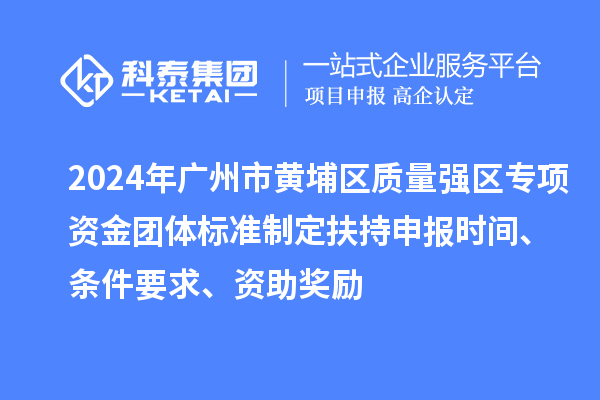 2024年廣州市黃埔區(qū)質(zhì)量強區(qū)專項資金團體標準制定扶持申報時間、條件要求、資助獎勵