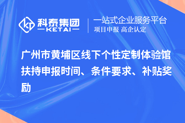 廣州市黃埔區(qū)線下個(gè)性定制體驗(yàn)館扶持申報(bào)時(shí)間、條件要求、補(bǔ)貼獎(jiǎng)勵(lì)