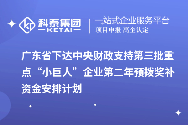 廣東省下達中央財政支持第三批重點“小巨人”企業(yè)第二年預(yù)撥獎補資金安排計劃