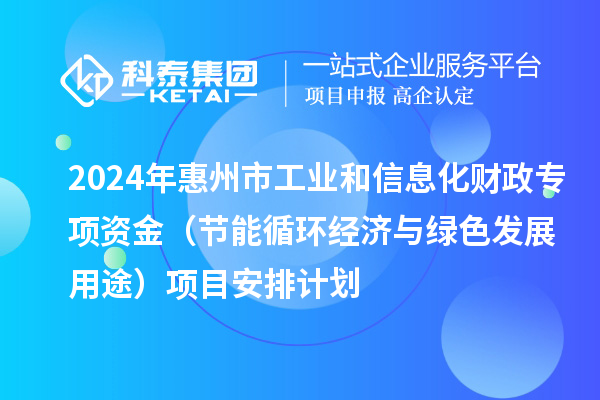 2024年惠州市工業(yè)和信息化財政專項資金（節(jié)能循環(huán)經(jīng)濟(jì)與綠色發(fā)展用途）項目安排計劃