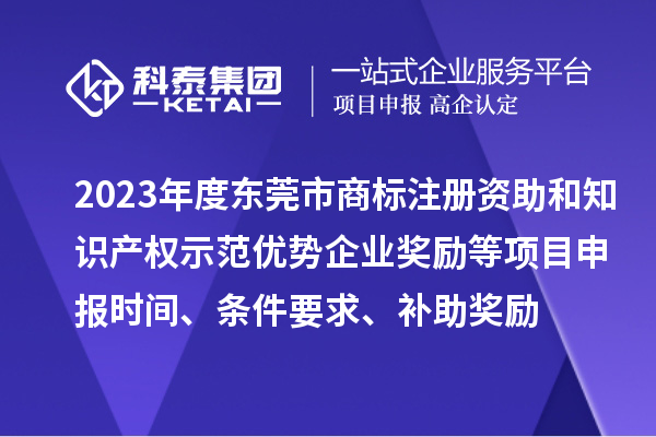 2023年度東莞市商標(biāo)注冊(cè)資助和知識(shí)產(chǎn)權(quán)示范優(yōu)勢(shì)企業(yè)獎(jiǎng)勵(lì)等項(xiàng)目申報(bào)時(shí)間、條件要求、補(bǔ)助獎(jiǎng)勵(lì)