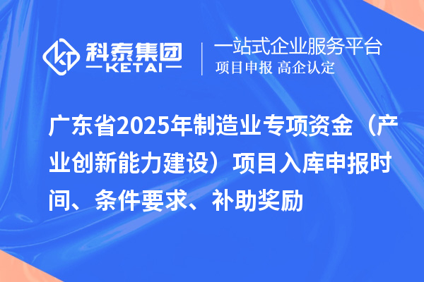 廣東省2025年制造業當家重點任務保障專項資金（產業創新能力建設）項目入庫申報時間、條件要求、補助獎勵
