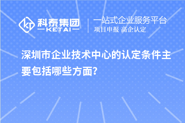 深圳市企業(yè)技術中心的認定條件主要包括哪些方面？