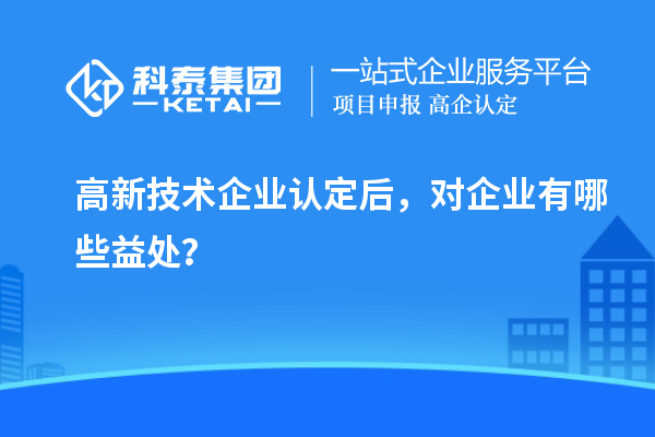 高新技術(shù)企業(yè)認定后，對企業(yè)有哪些益處？