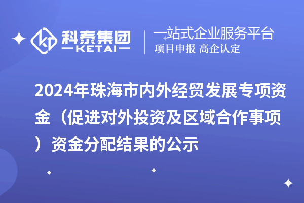 2024年珠海市內外經貿發展專項資金（促進對外投資及區域合作事項）資金分配結果的公示